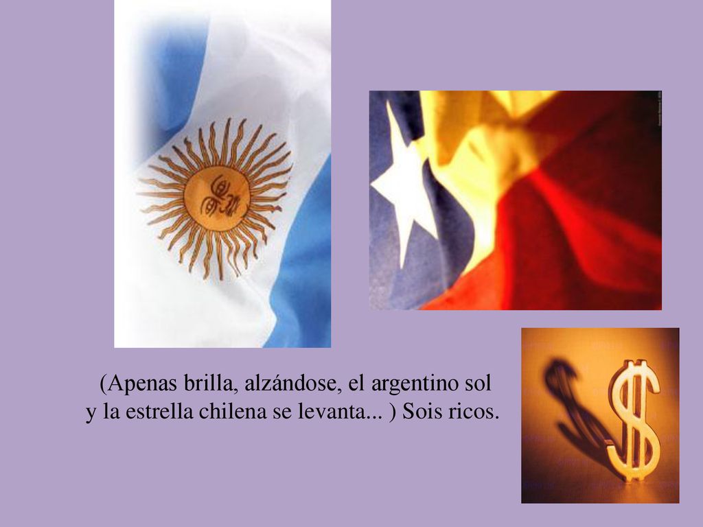 (Apenas brilla, alzándose, el argentino sol y la estrella chilena se levanta... ) Sois ricos.