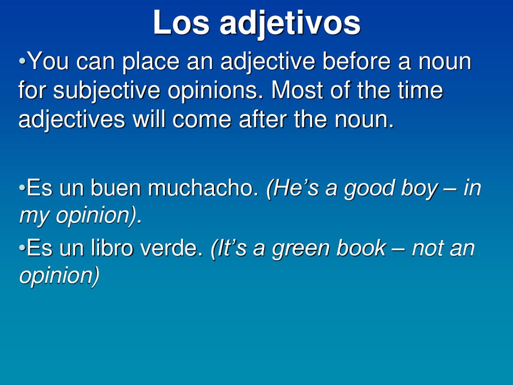 Los adjetivos You can place an adjective before a noun for subjective opinions. Most of the time adjectives will come after the noun.