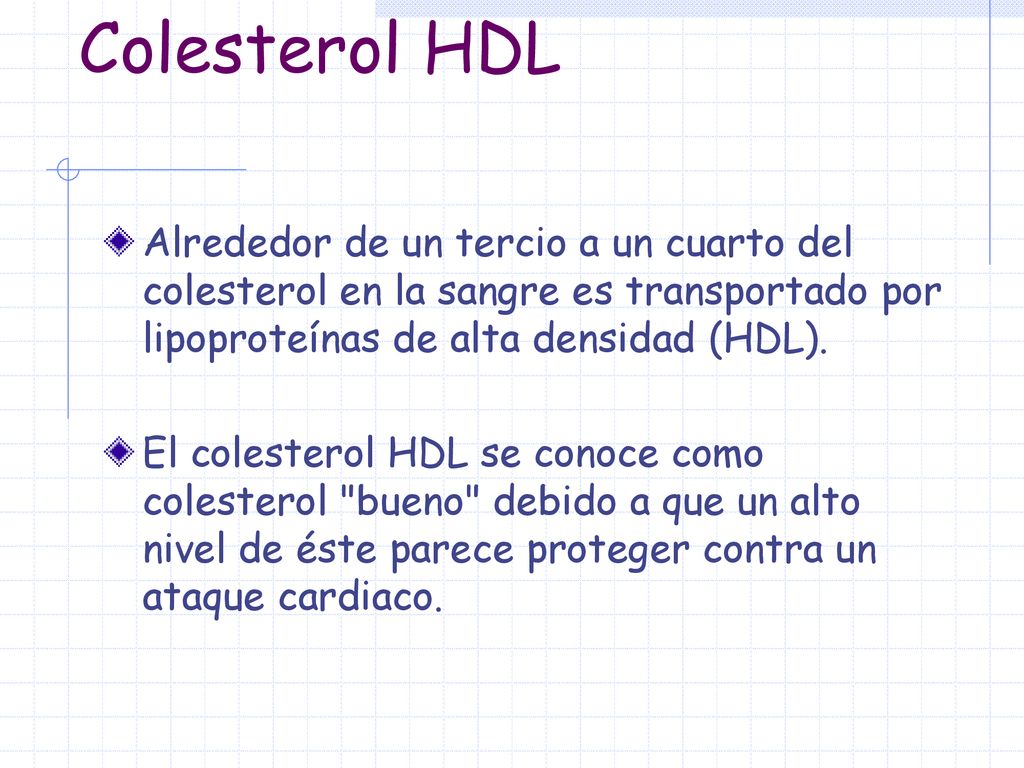 Colesterol HDL Alrededor de un tercio a un cuarto del colesterol en la sangre es transportado por lipoproteínas de alta densidad (HDL).