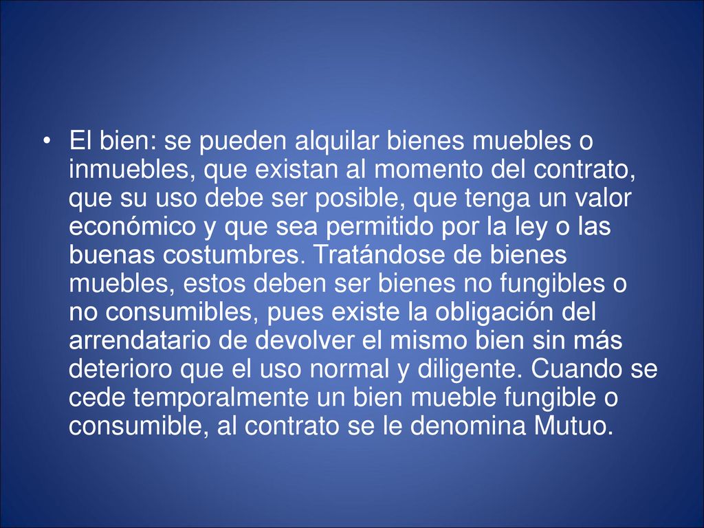 El bien: se pueden alquilar bienes muebles o inmuebles, que existan al momento del contrato, que su uso debe ser posible, que tenga un valor económico y que sea permitido por la ley o las buenas costumbres.