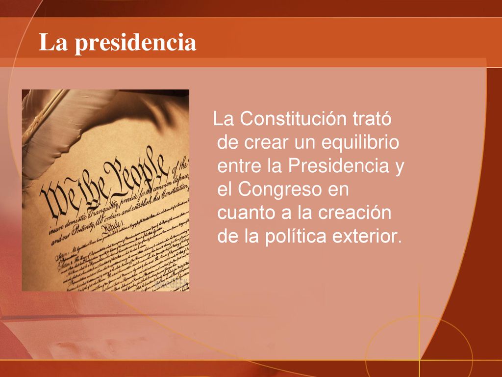 La presidencia La Constitución trató de crear un equilibrio entre la Presidencia y el Congreso en cuanto a la creación de la política exterior.