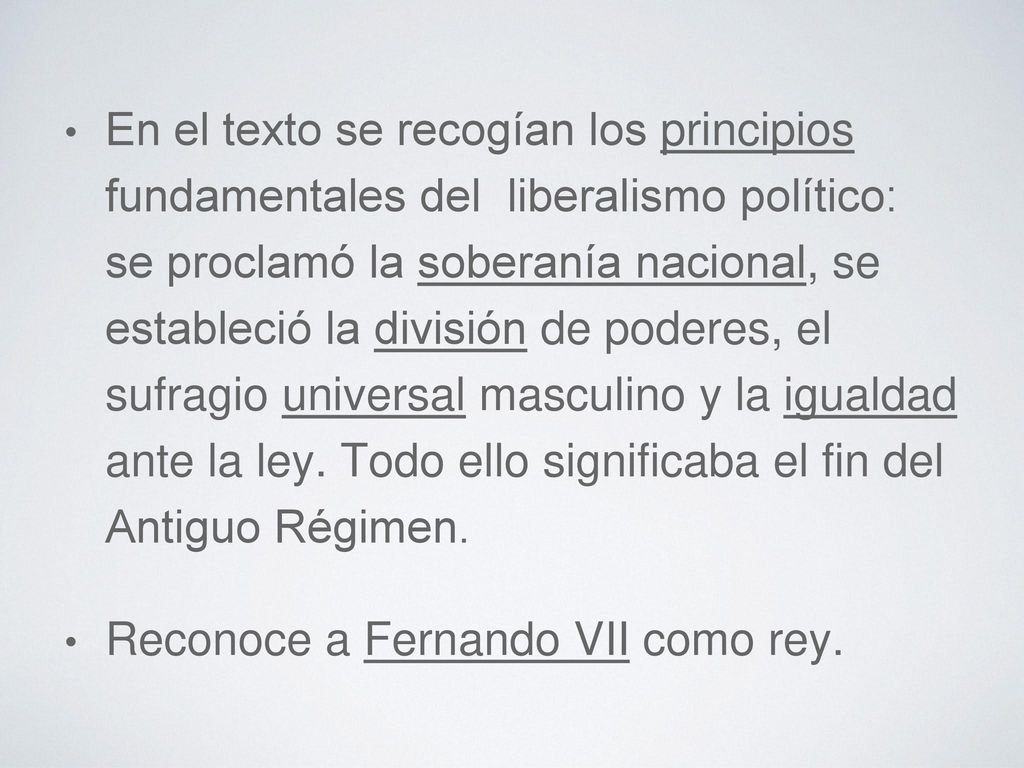 En el texto se recogían los principios fundamentales del liberalismo político: se proclamó la soberanía nacional, se estableció la división de poderes, el sufragio universal masculino y la igualdad ante la ley. Todo ello significaba el fin del Antiguo Régimen.