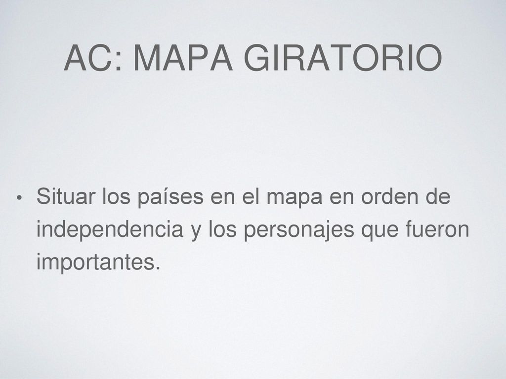 AC: mapa giratorio Situar los países en el mapa en orden de independencia y los personajes que fueron importantes.
