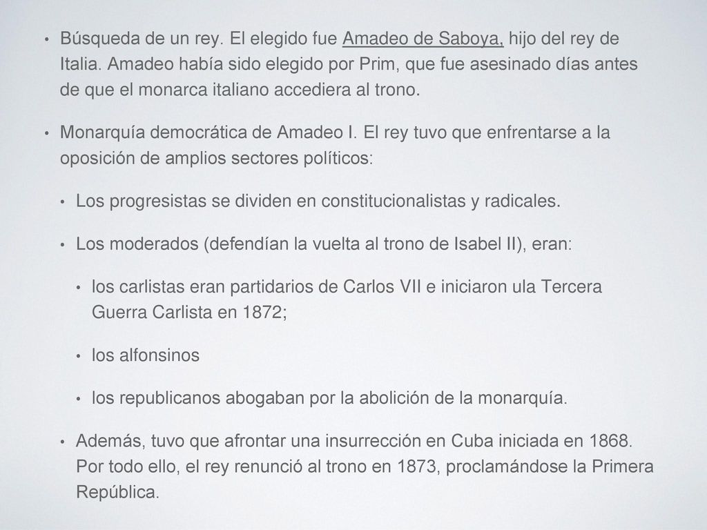 Búsqueda de un rey. El elegido fue Amadeo de Saboya, hijo del rey de Italia. Amadeo había sido elegido por Prim, que fue asesinado días antes de que el monarca italiano accediera al trono.
