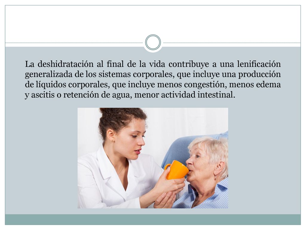 La deshidratación al final de la vida contribuye a una lenificación generalizada de los sistemas corporales, que incluye una producción de líquidos corporales, que incluye menos congestión, menos edema y ascitis o retención de agua, menor actividad intestinal.