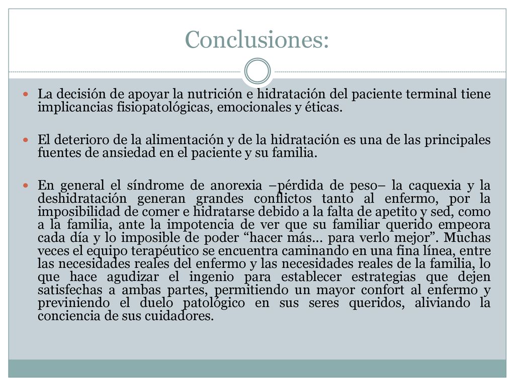 Conclusiones: La decisión de apoyar la nutrición e hidratación del paciente terminal tiene implicancias fisiopatológicas, emocionales y éticas.