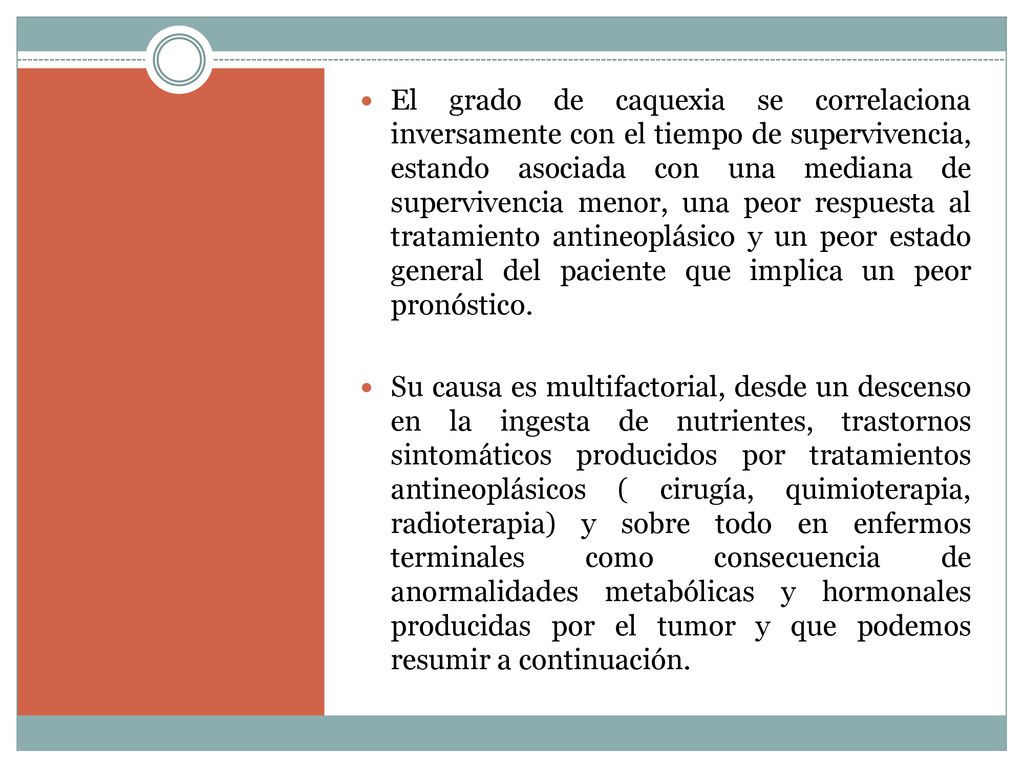 El grado de caquexia se correlaciona inversamente con el tiempo de supervivencia, estando asociada con una mediana de supervivencia menor, una peor respuesta al tratamiento antineoplásico y un peor estado general del paciente que implica un peor pronóstico.
