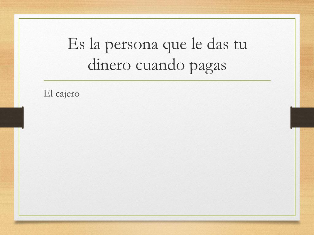 Es la persona que le das tu dinero cuando pagas
