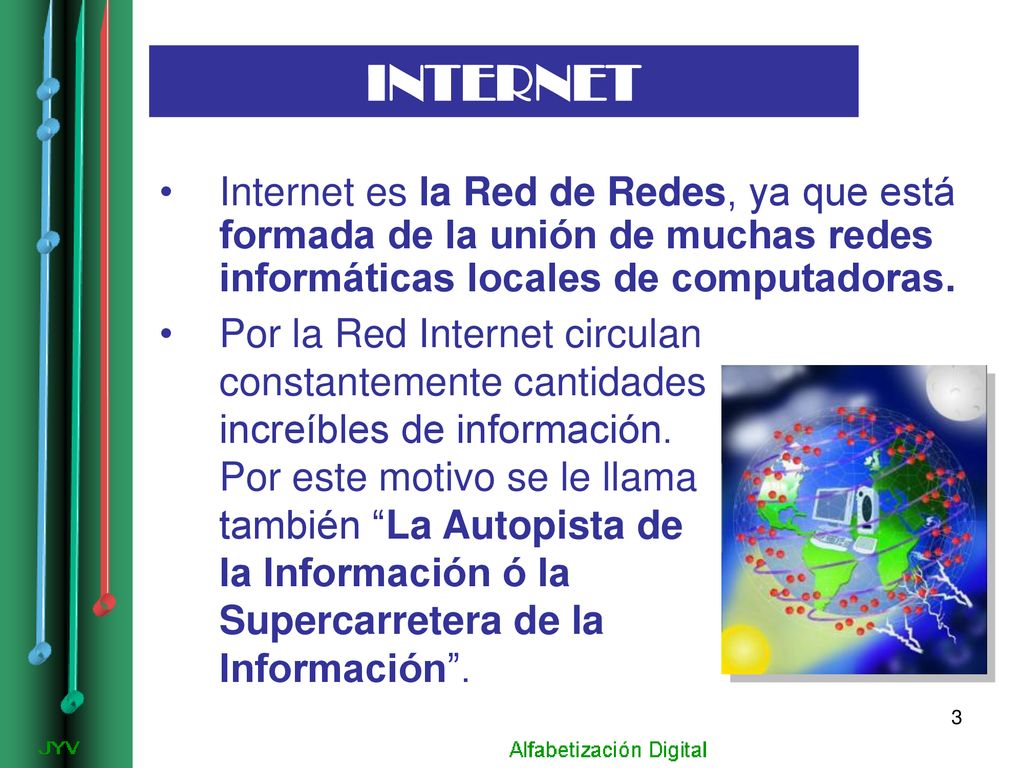 INTERNET Internet es la Red de Redes, ya que está formada de la unión de muchas redes informáticas locales de computadoras.