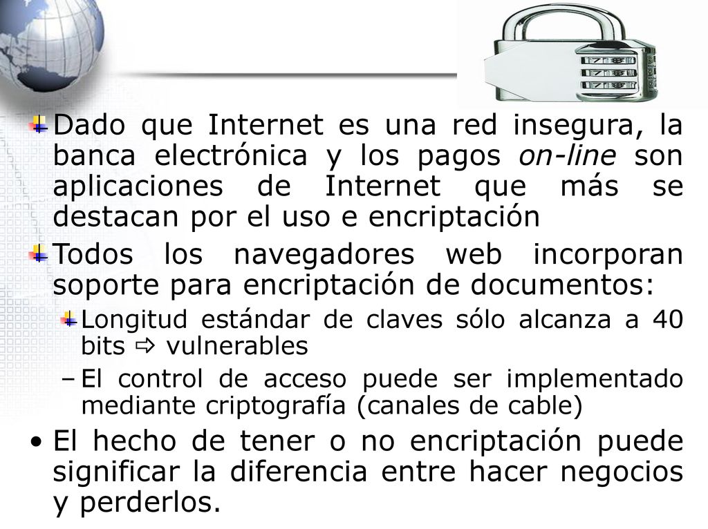 Dado que Internet es una red insegura, la banca electrónica y los pagos on-line son aplicaciones de Internet que más se destacan por el uso e encriptación