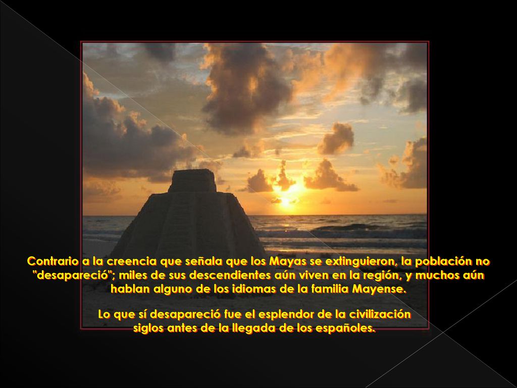 Contrario a la creencia que señala que los Mayas se extinguieron, la población no desapareció ; miles de sus descendientes aún viven en la región, y muchos aún hablan alguno de los idiomas de la familia Mayense.