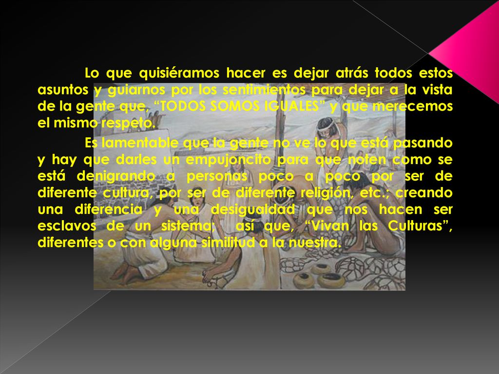 Lo que quisiéramos hacer es dejar atrás todos estos asuntos y guiarnos por los sentimientos para dejar a la vista de la gente que, TODOS SOMOS IGUALES y que merecemos el mismo respeto.