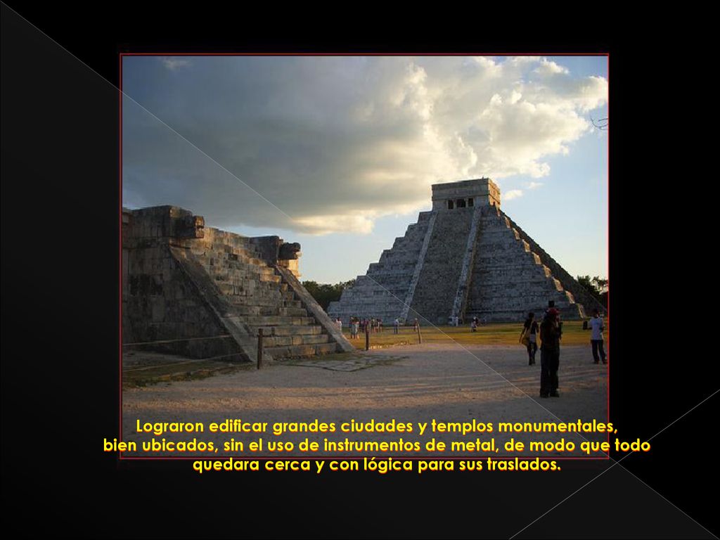 Lograron edificar grandes ciudades y templos monumentales, bien ubicados, sin el uso de instrumentos de metal, de modo que todo quedara cerca y con lógica para sus traslados.
