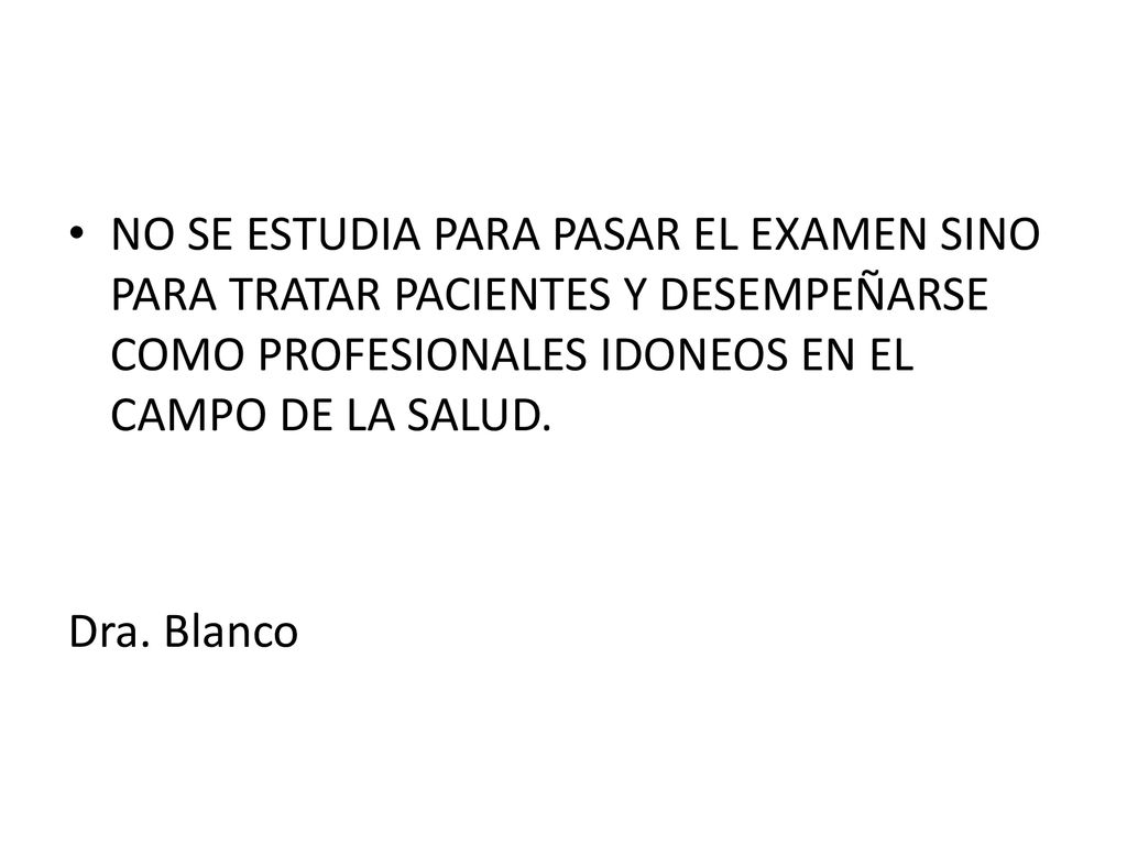 NO SE ESTUDIA PARA PASAR EL EXAMEN SINO PARA TRATAR PACIENTES Y DESEMPEÑARSE COMO PROFESIONALES IDONEOS EN EL CAMPO DE LA SALUD.
