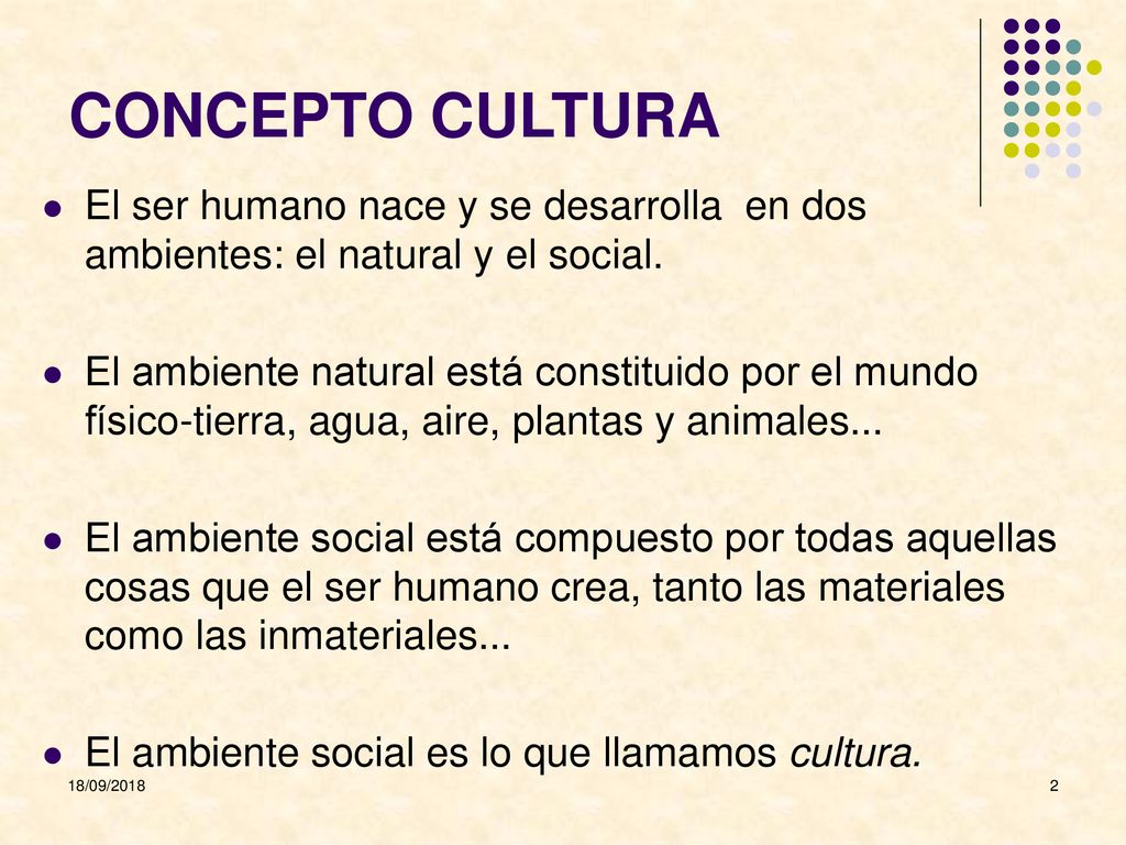 CONCEPTO CULTURA El ser humano nace y se desarrolla en dos ambientes: el natural y el social.
