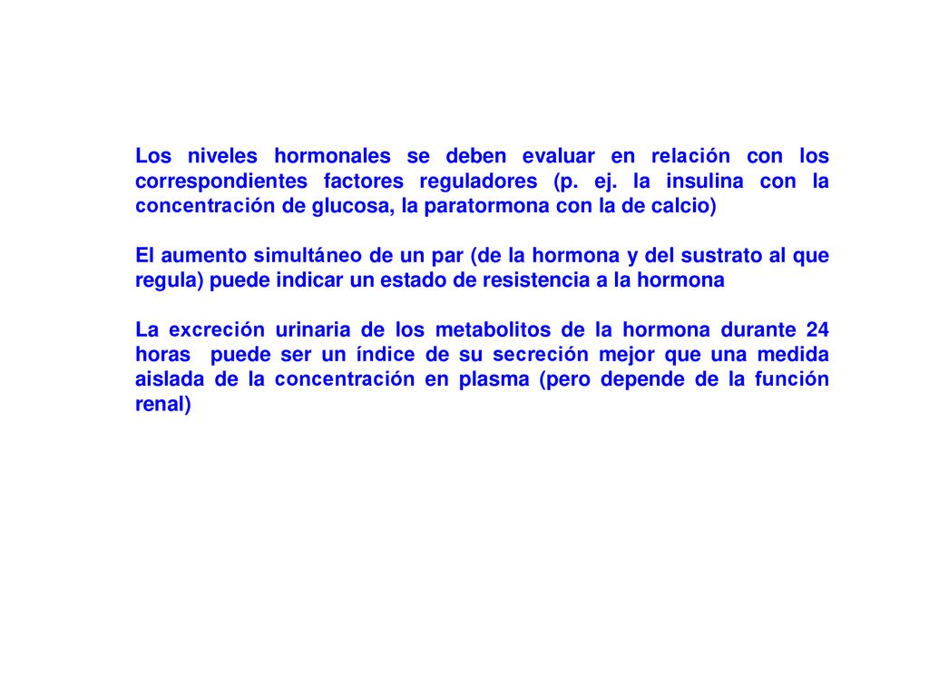 Los niveles hormonales se deben evaluar en relación con los correspondientes factores reguladores (p. ej. la insulina con la concentración de glucosa, la paratormona con la de calcio)