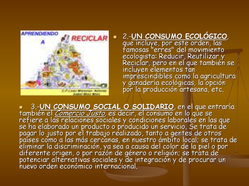 2.-UN CONSUMO ECOLÓGICO, que incluye, por este orden, las famosas erres del movimiento ecologista: Reducir, Reutilizar y Reciclar, pero en el que también se incluyen elementos tan imprescindibles como la agricultura y ganadería ecológicas, la opción por la producción artesana, etc.