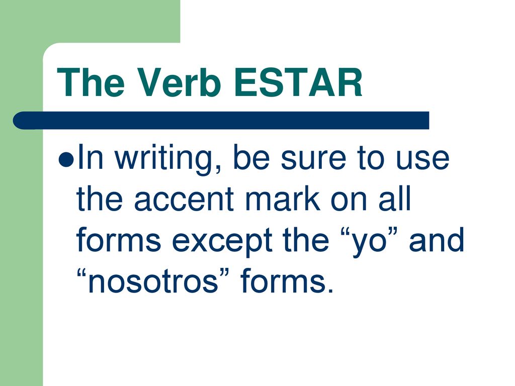 The Verb ESTAR In writing, be sure to use the accent mark on all forms except the yo and nosotros forms.