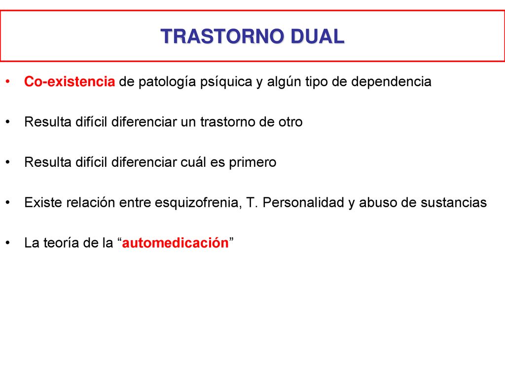 TRASTORNO DUAL Co-existencia de patología psíquica y algún tipo de dependencia. Resulta difícil diferenciar un trastorno de otro.