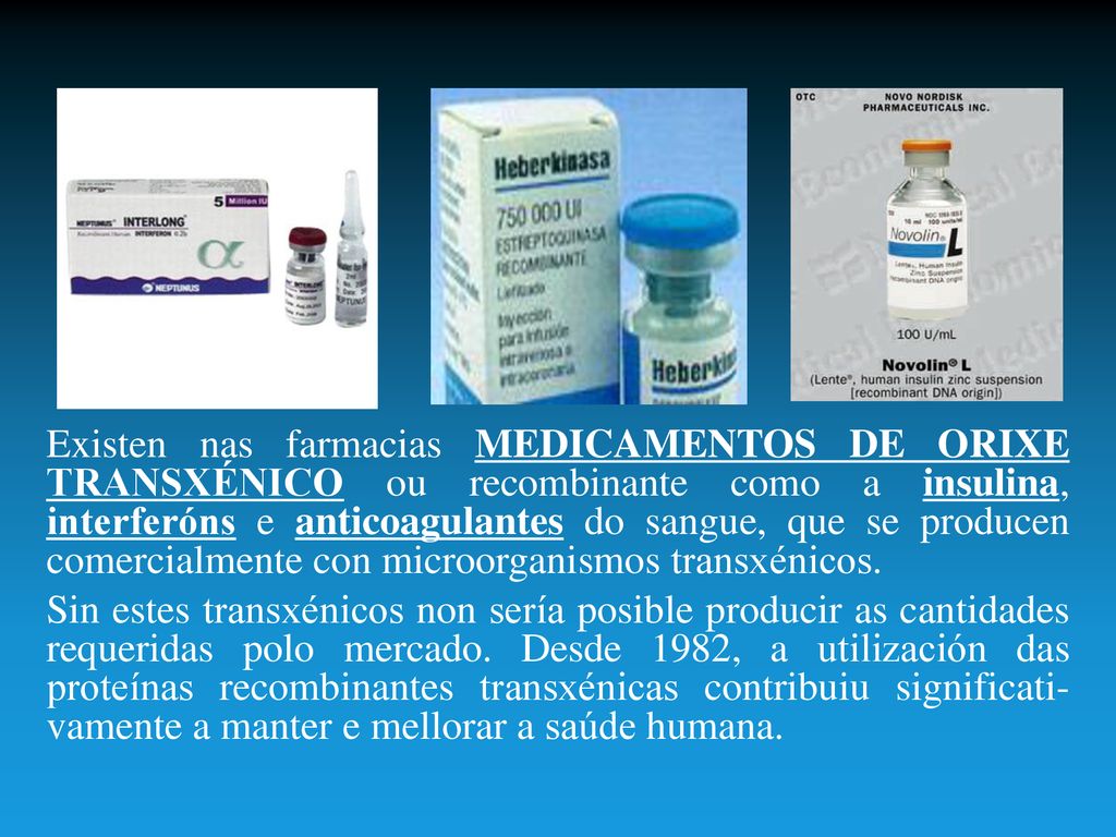Existen nas farmacias MEDICAMENTOS DE ORIXE TRANSXÉNICO ou recombinante como a insulina, interferóns e anticoagulantes do sangue, que se producen comercialmente con microorganismos transxénicos.