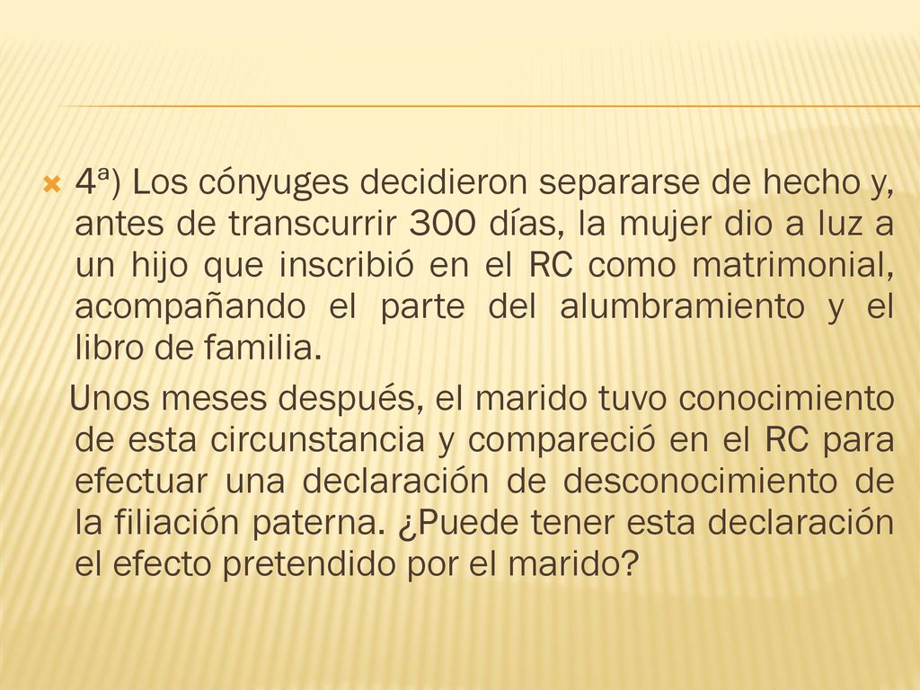 4ª) Los cónyuges decidieron separarse de hecho y, antes de transcurrir 300 días, la mujer dio a luz a un hijo que inscribió en el RC como matrimonial, acompañando el parte del alumbramiento y el libro de familia.