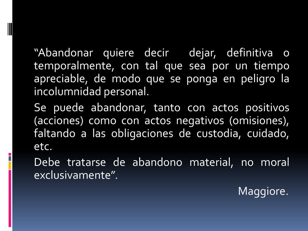 Abandonar quiere decir dejar, definitiva o temporalmente, con tal que sea por un tiempo apreciable, de modo que se ponga en peligro la incolumnidad personal.