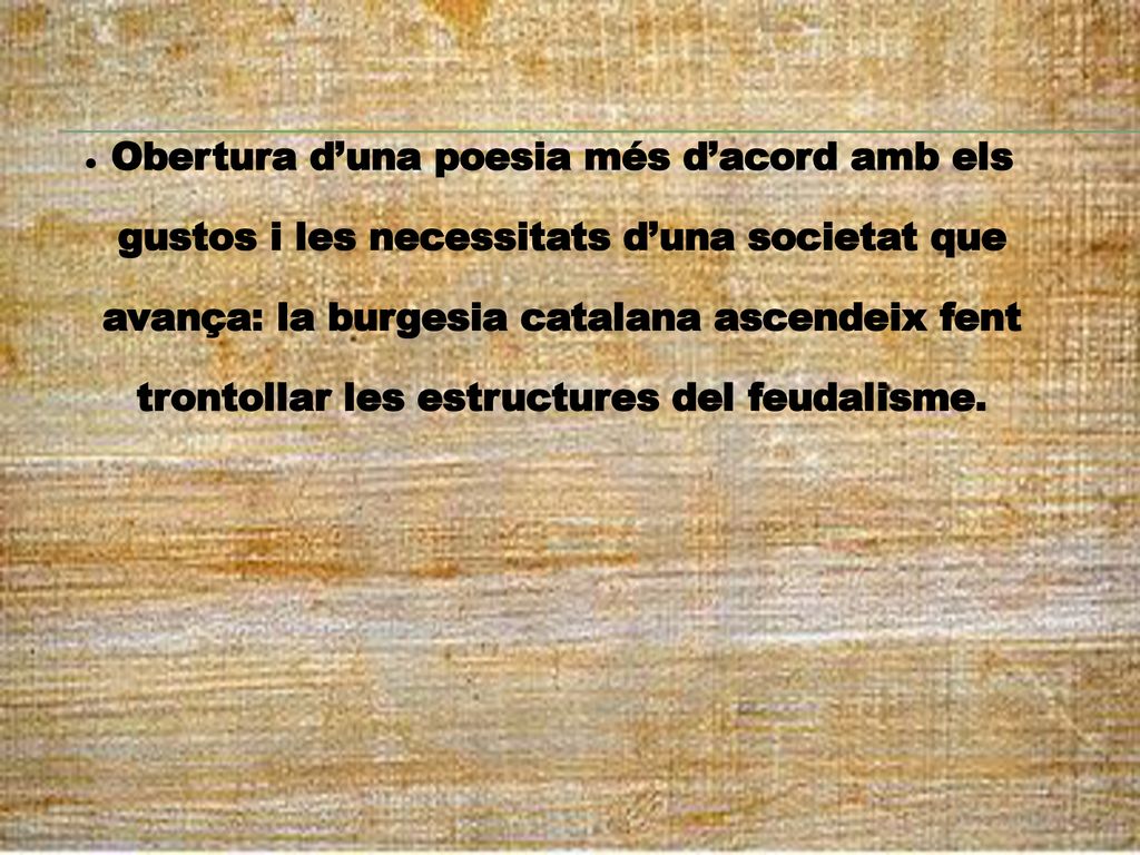 Obertura d’una poesia més d’acord amb els gustos i les necessitats d’una societat que avança: la burgesia catalana ascendeix fent trontollar les estructures del feudalisme.