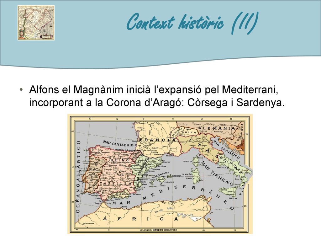 Context històric (II) Alfons el Magnànim inicià l’expansió pel Mediterrani, incorporant a la Corona d’Aragó: Còrsega i Sardenya.