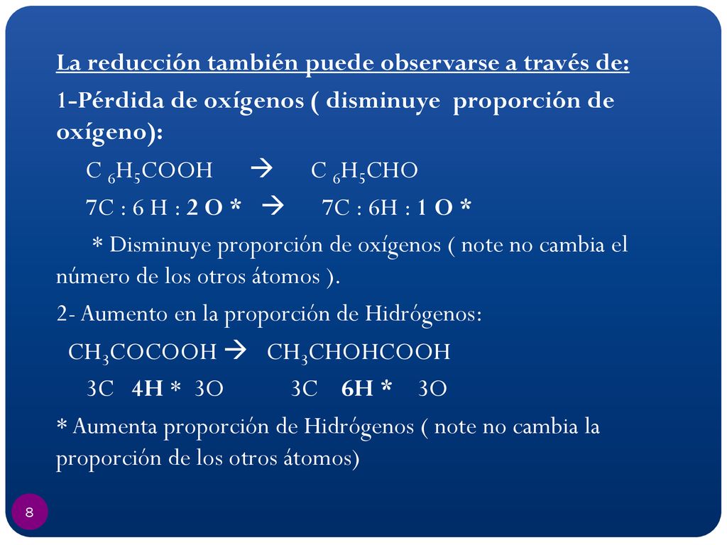 La reducción también puede observarse a través de: 1-Pérdida de oxígenos ( disminuye proporción de oxígeno): C 6H5COOH  C 6H5CHO 7C : 6 H : 2 O *  7C : 6H : 1 O * * Disminuye proporción de oxígenos ( note no cambia el número de los otros átomos ).