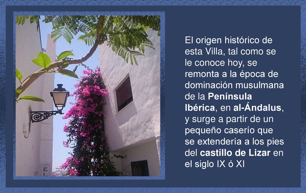 El origen histórico de esta Villa, tal como se le conoce hoy, se remonta a la época de dominación musulmana de la Península Ibérica, en al-Ándalus, y surge a partir de un pequeño caserío que se extendería a los pies del castillo de Lizar en el siglo IX ó XI
