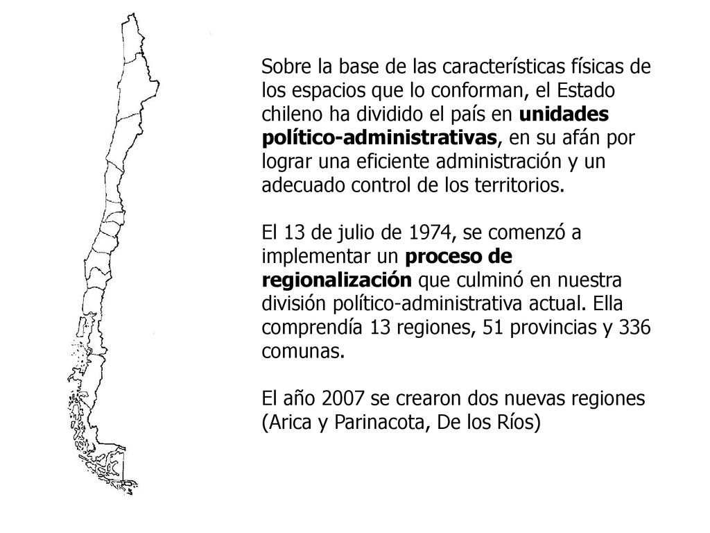 Sobre la base de las características físicas de los espacios que lo conforman, el Estado chileno ha dividido el país en unidades político-administrativas, en su afán por lograr una eficiente administración y un adecuado control de los territorios.