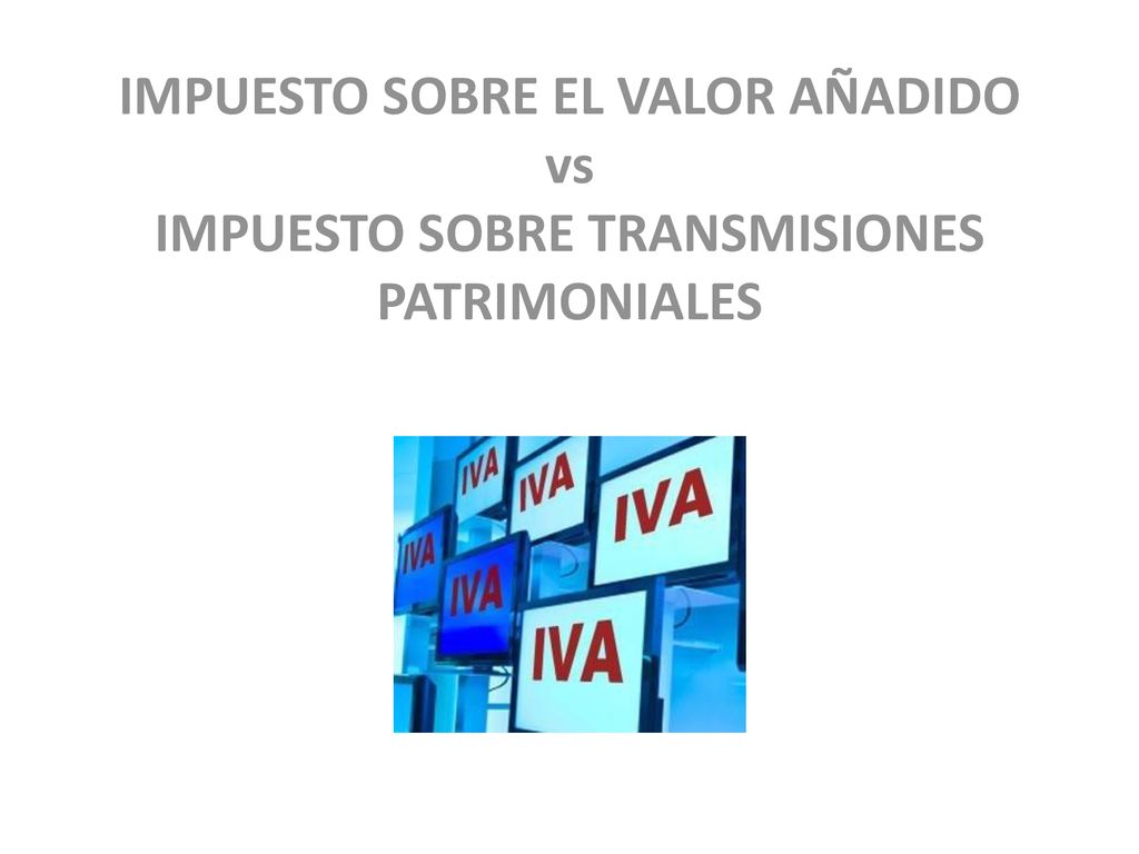 IMPUESTO SOBRE EL VALOR AÑADIDO vs IMPUESTO SOBRE TRANSMISIONES PATRIMONIALES