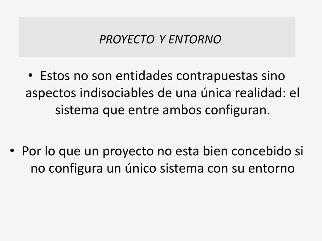PROYECTO Y ENTORNO Estos no son entidades contrapuestas sino aspectos indisociables de una única realidad: el sistema que entre ambos configuran.