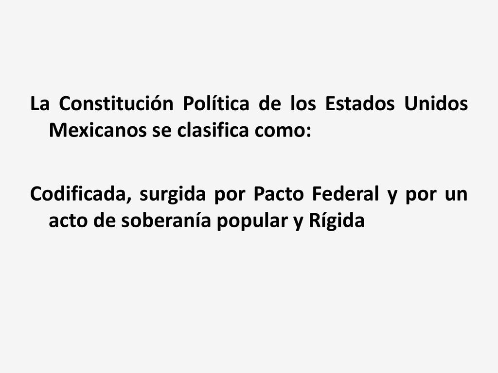 La Constitución Política de los Estados Unidos Mexicanos se clasifica como: Codificada, surgida por Pacto Federal y por un acto de soberanía popular y Rígida