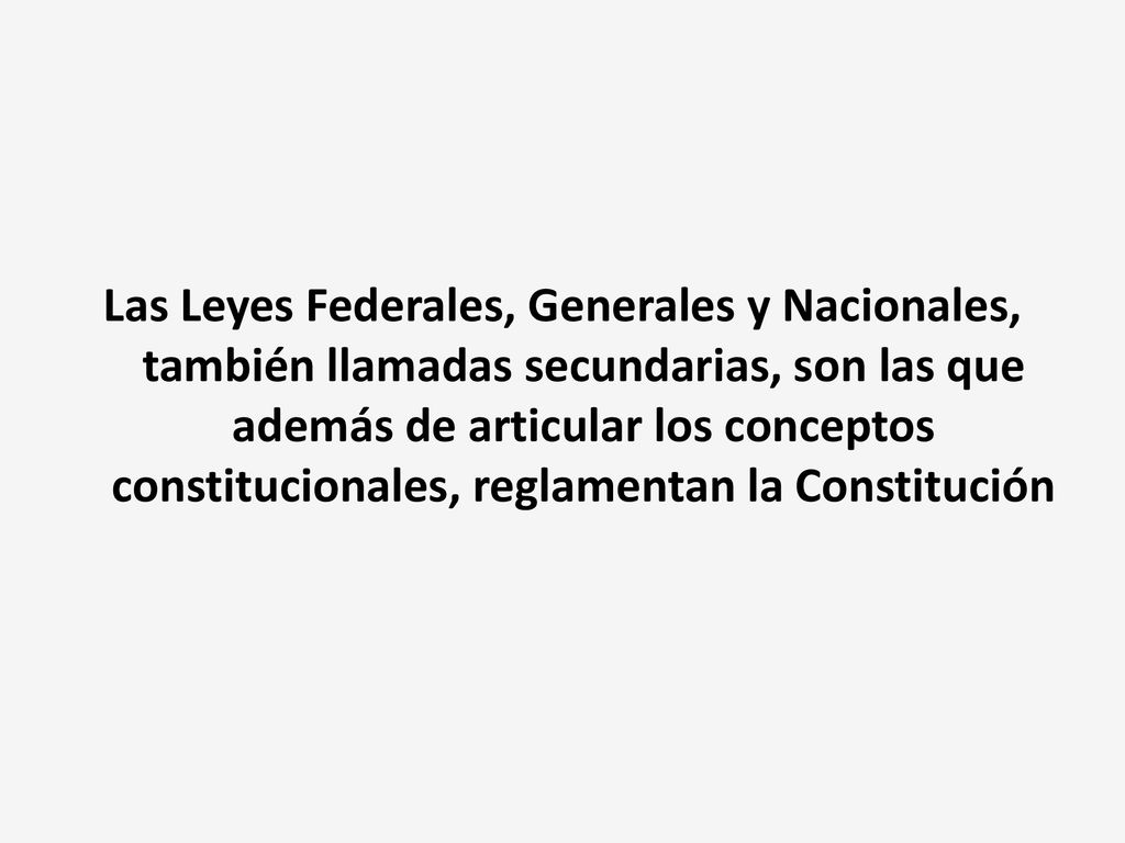 Las Leyes Federales, Generales y Nacionales, también llamadas secundarias, son las que además de articular los conceptos constitucionales, reglamentan la Constitución