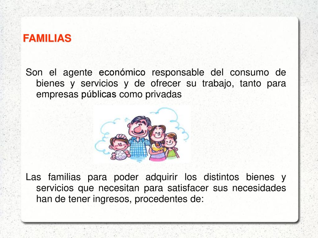 FAMILIAS Son el agente económico responsable del consumo de bienes y servicios y de ofrecer su trabajo, tanto para empresas públicas como privadas.