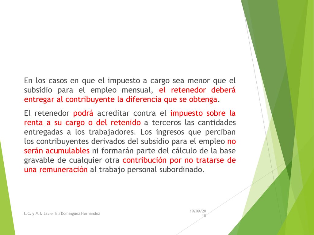 En los casos en que el impuesto a cargo sea menor que el subsidio para el empleo mensual, el retenedor deberá entregar al contribuyente la diferencia que se obtenga. El retenedor podrá acreditar contra el impuesto sobre la renta a su cargo o del retenido a terceros las cantidades entregadas a los trabajadores. Los ingresos que perciban los contribuyentes derivados del subsidio para el empleo no serán acumulables ni formarán parte del cálculo de la base gravable de cualquier otra contribución por no tratarse de una remuneración al trabajo personal subordinado.
