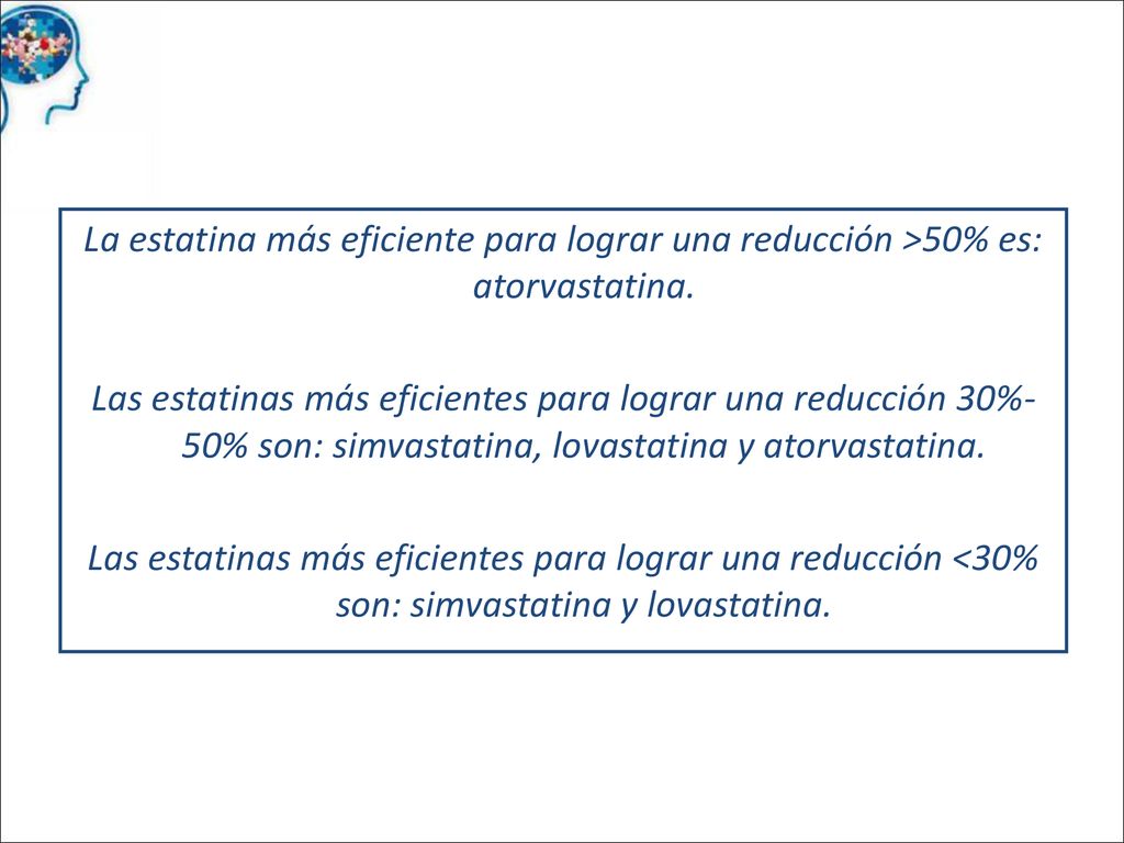 La estatina más eficiente para lograr una reducción >50% es: atorvastatina. Las estatinas más eficientes para lograr una reducción 30%-50% son: simvastatina, lovastatina y atorvastatina. Las estatinas más eficientes para lograr una reducción <30% son: simvastatina y lovastatina.