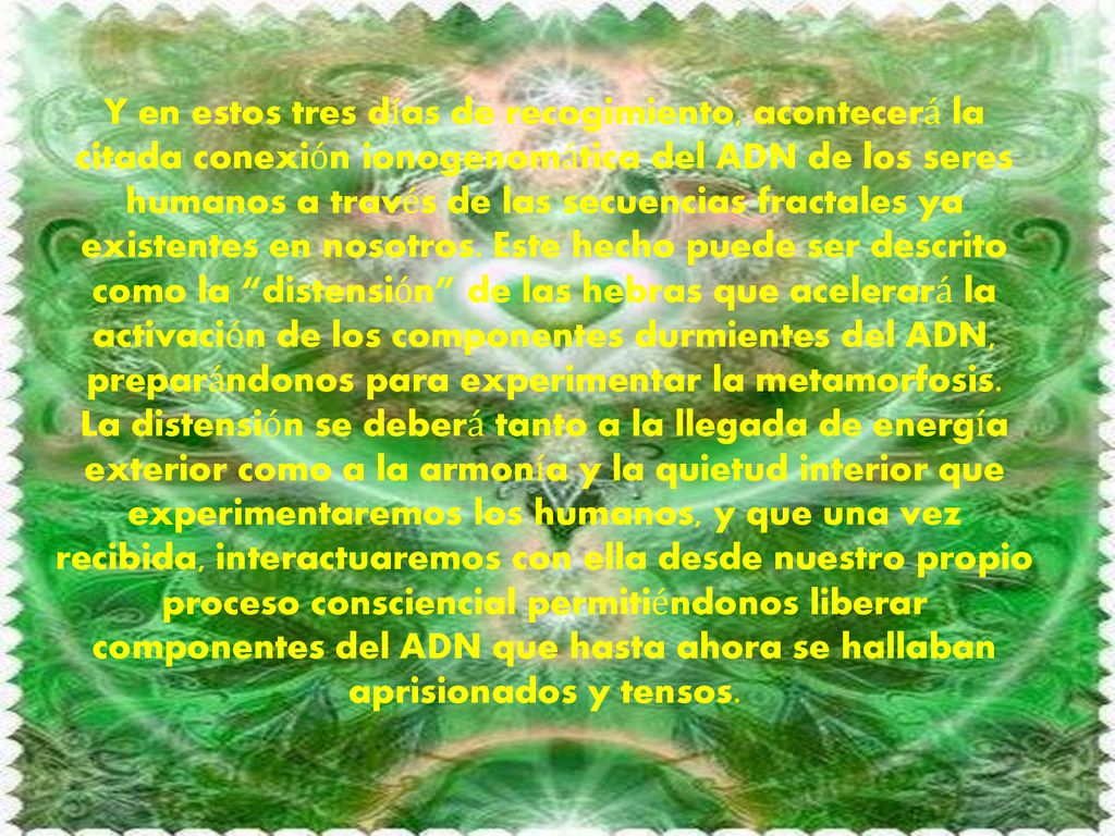 Y en estos tres días de recogimiento, acontecerá la citada conexión ionogenomática del ADN de los seres humanos a través de las secuencias fractales ya existentes en nosotros.