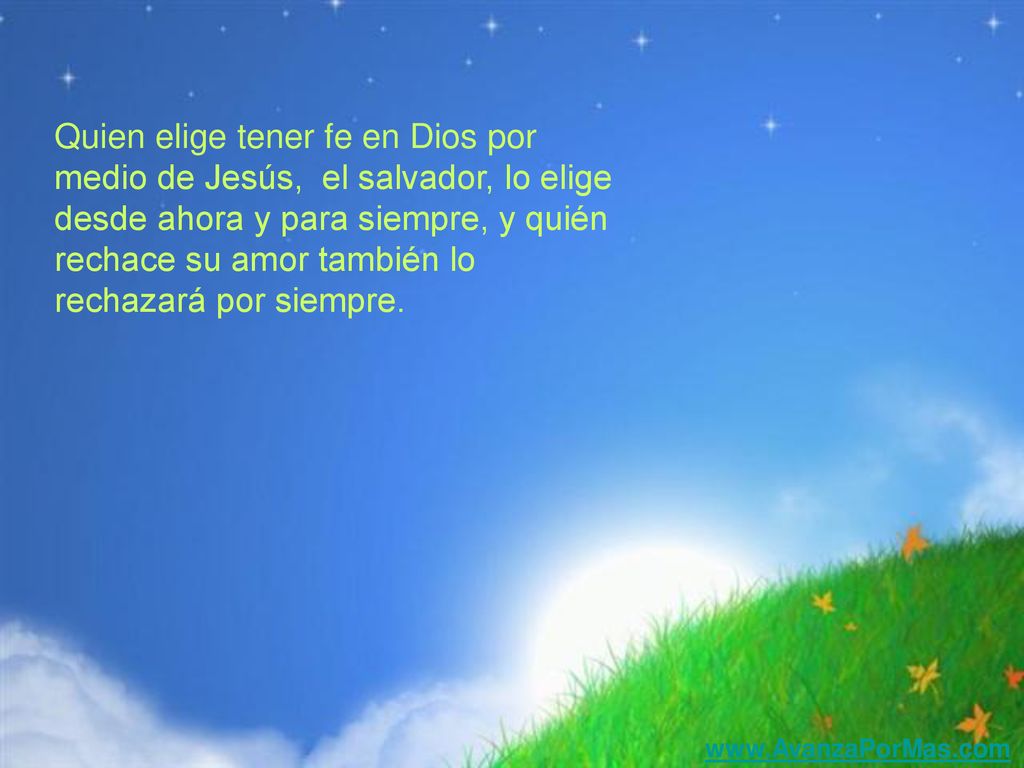 Quien elige tener fe en Dios por medio de Jesús, el salvador, lo elige desde ahora y para siempre, y quién rechace su amor también lo rechazará por siempre.