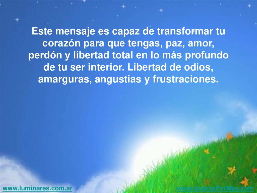 Este mensaje es capaz de transformar tu corazón para que tengas, paz, amor, perdón y libertad total en lo más profundo de tu ser interior. Libertad de odios, amarguras, angustias y frustraciones.