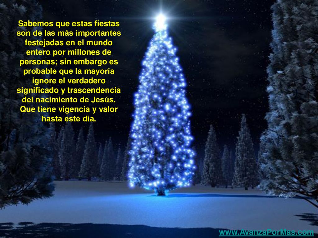 Sabemos que estas fiestas son de las más importantes festejadas en el mundo entero por millones de personas; sin embargo es probable que la mayoría ignore el verdadero significado y trascendencia del nacimiento de Jesús. Que tiene vigencia y valor hasta este día.