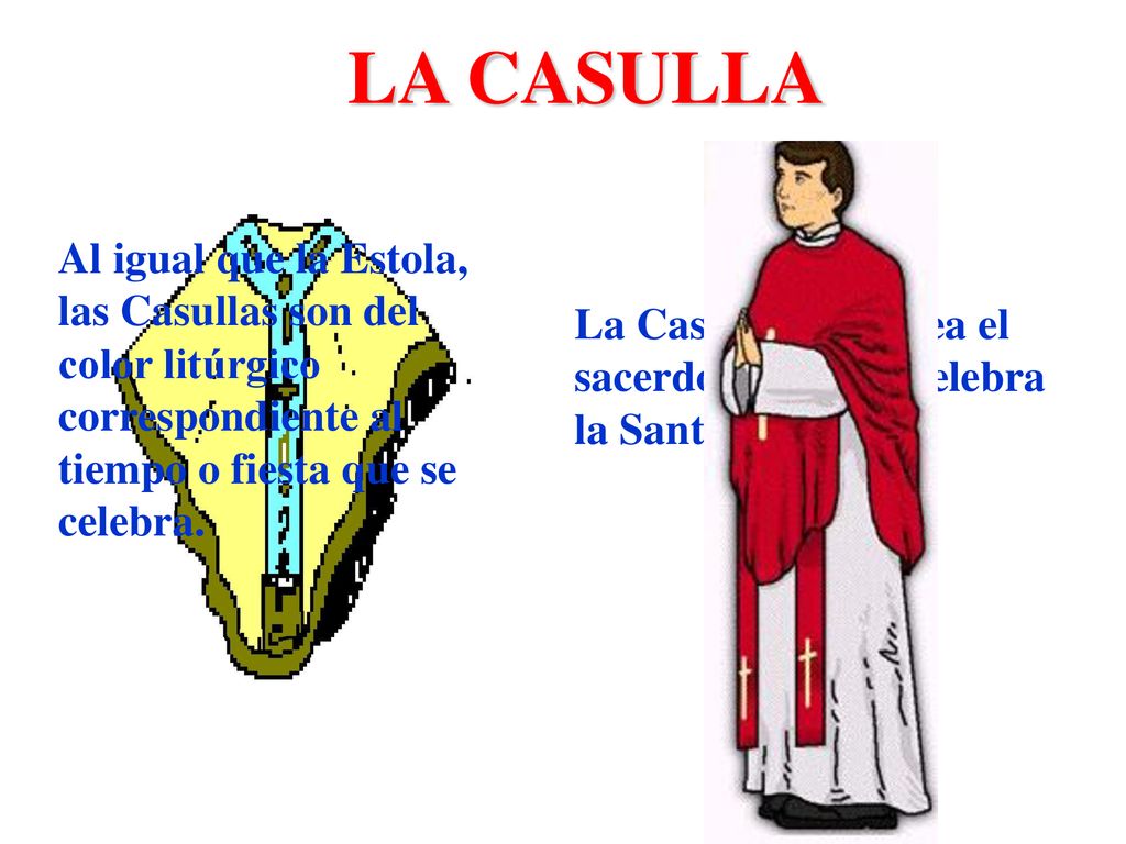 LA CASULLA Al igual que la Estola, las Casullas son del color litúrgico correspondiente al tiempo o fiesta que se celebra.