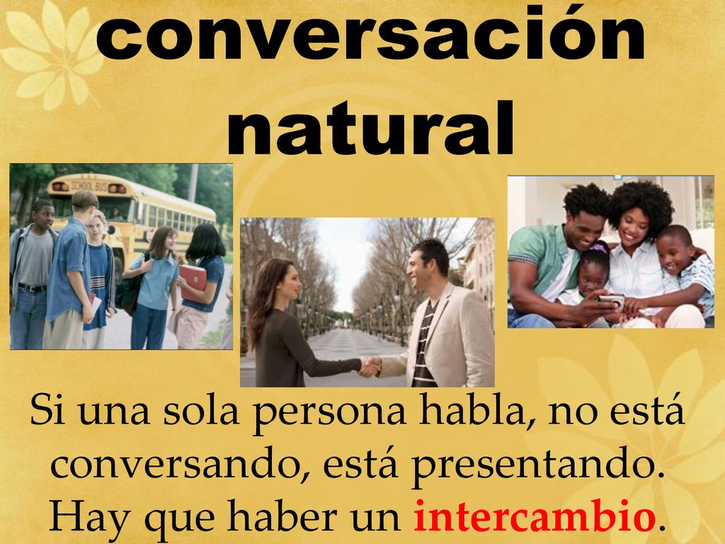 conversación natural Si una sola persona habla, no está conversando, está presentando.