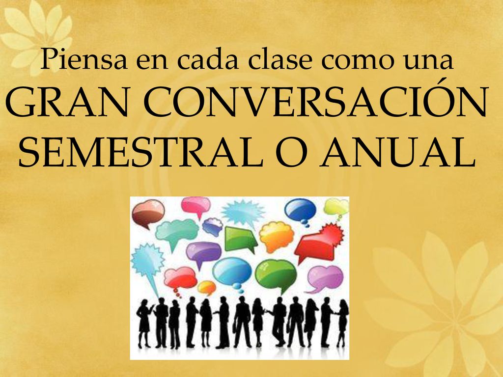 Piensa en cada clase como una GRAN CONVERSACIÓN SEMESTRAL O ANUAL