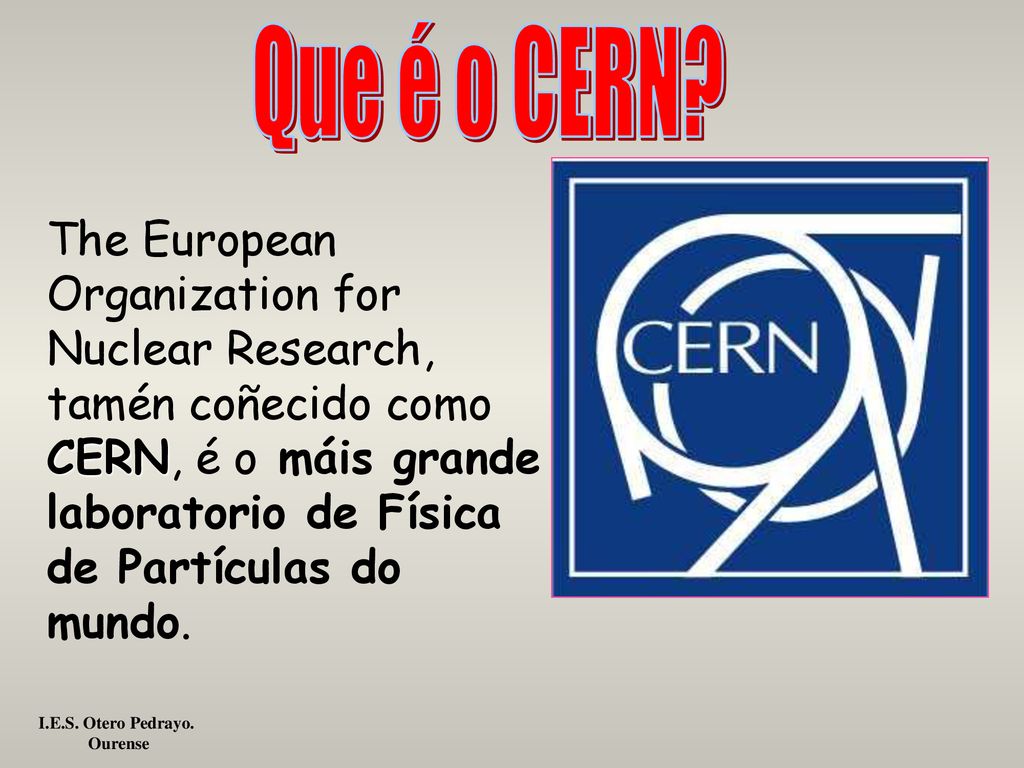 Que é o CERN The European Organization for Nuclear Research, tamén coñecido como CERN, é o máis grande laboratorio de Física de Partículas do mundo.