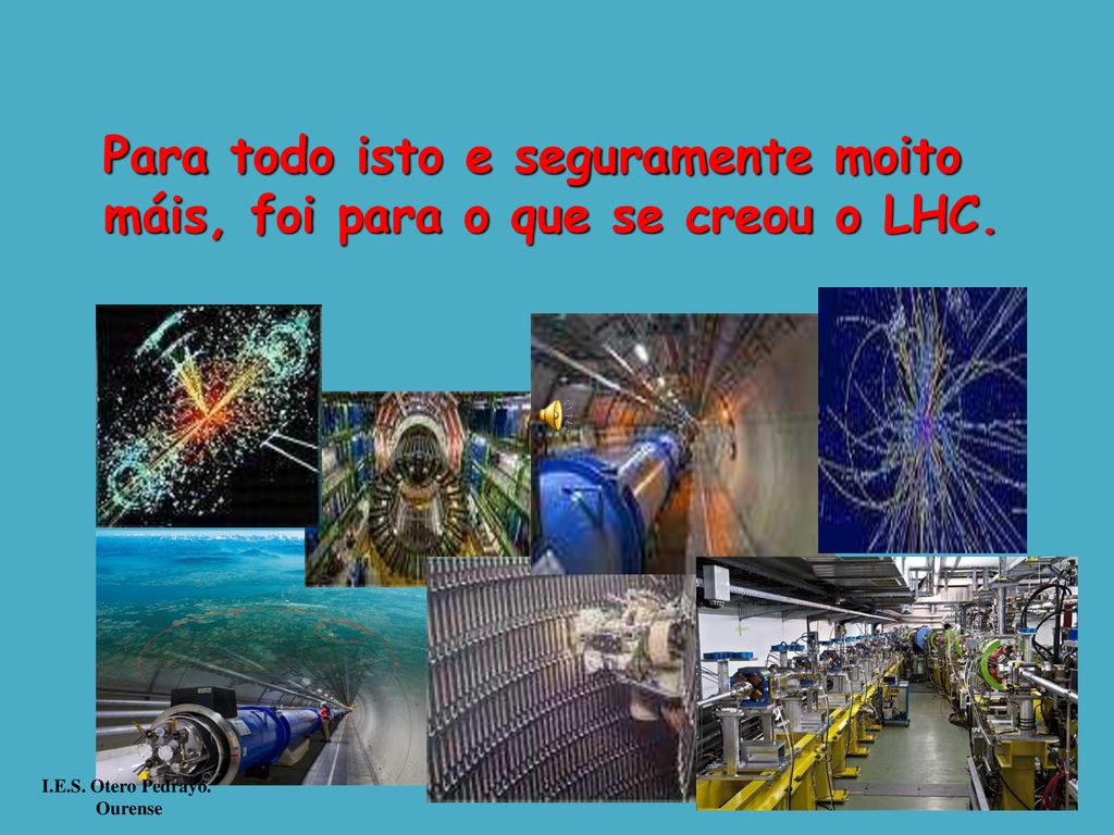 Para todo isto e seguramente moito máis, foi para o que se creou o LHC.