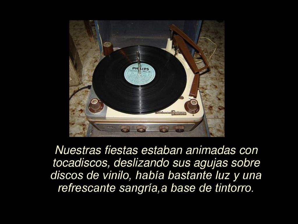 Nuestras fiestas estaban animadas con tocadiscos, deslizando sus agujas sobre discos de vinilo, había bastante luz y una refrescante sangría,a base de tintorro.