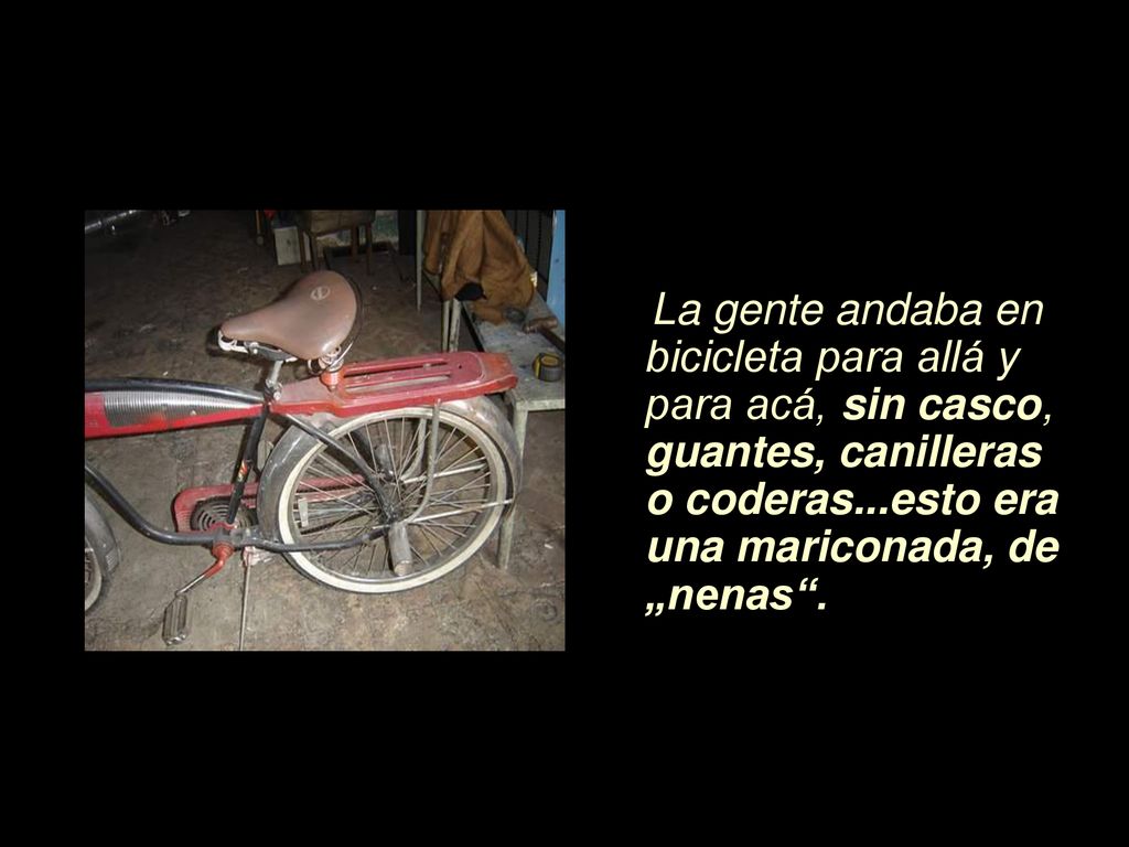 La gente andaba en bicicleta para allá y para acá, sin casco, guantes, canilleras o coderas...esto era una mariconada, de „nenas .