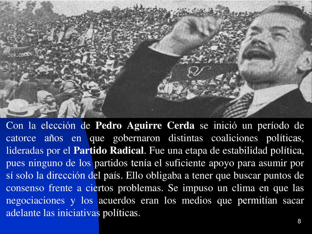Con la elección de Pedro Aguirre Cerda se inició un período de catorce años en que gobernaron distintas coaliciones políticas, lideradas por el Partido Radical.